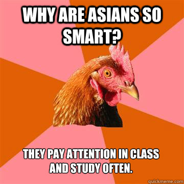 Why are asians so smart? They pay attention in class
and study often.  Anti-Joke Chicken