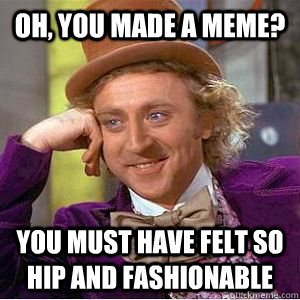 Oh, you made a meme? You must have felt so hip and fashionable  willy wonka