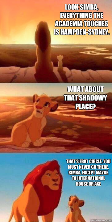 look simba, everything the academia touches is Hampden-sydney. what about that shadowy place? that's Frat Circle, you must never go there, simba, except Maybe to International house or AXE - look simba, everything the academia touches is Hampden-sydney. what about that shadowy place? that's Frat Circle, you must never go there, simba, except Maybe to International house or AXE  SIMBA