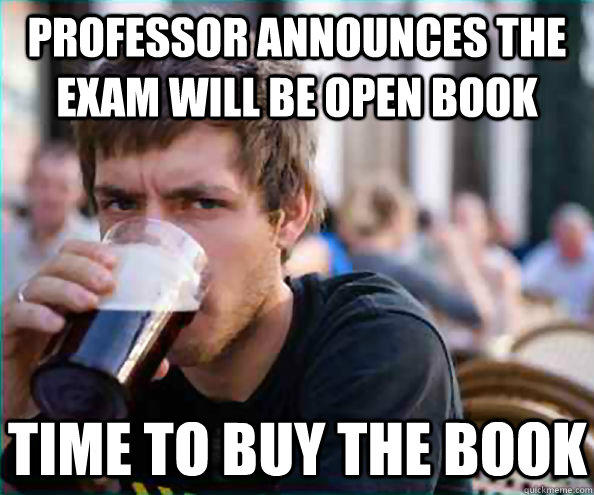 Professor announces the exam will be open book Time to buy the book  