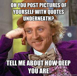 Oh you post pictures of yourself with quotes underneath? Tell me about how deep you are  Condescending Wonka