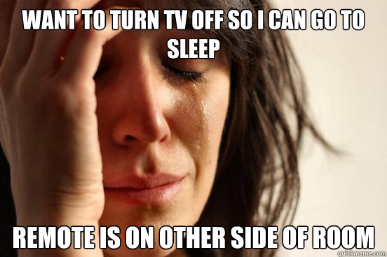 Want to turn TV off so i can go to sleep remote is on other side of room  First World Problems