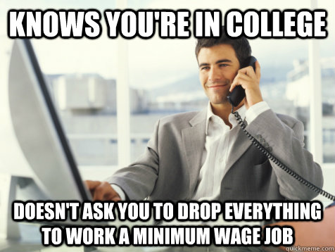 Knows you're in college Doesn't ask you to drop everything to work a minimum wage job  Good Guy Potential Employer