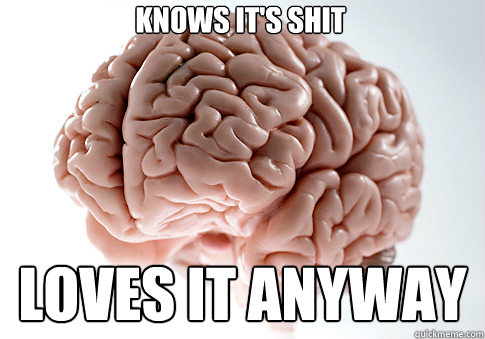 Knows it's shit Loves it anyway - Knows it's shit Loves it anyway  Scumbag Brain