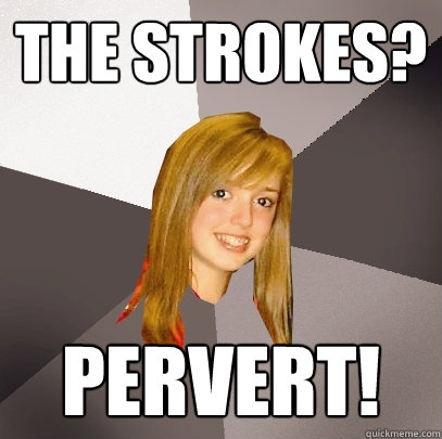 THE STROKES? PERVERT!  Musically Oblivious 8th Grader