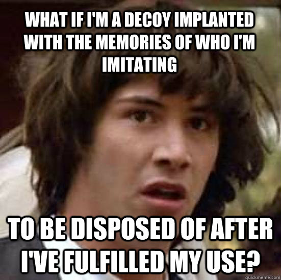 What if I'm a decoy implanted with the memories of who i'm imitating to be disposed of after i've fulfilled my use?  conspiracy keanu