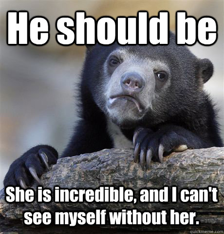 He should be She is incredible, and I can't see myself without her.   Confession Bear