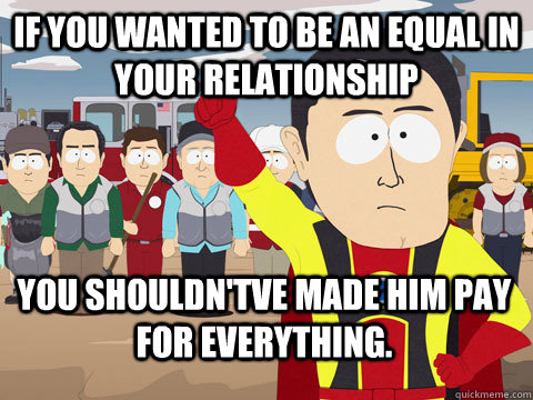 if you wanted to be an equal in your relationship You shouldn'tve made him pay for everything.  Captain Hindsight