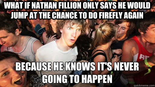 What if Nathan Fillion only says he would Jump at the chance to do Firefly again Because he knows it's never going to happen - What if Nathan Fillion only says he would Jump at the chance to do Firefly again Because he knows it's never going to happen  Sudden Clarity Clarence