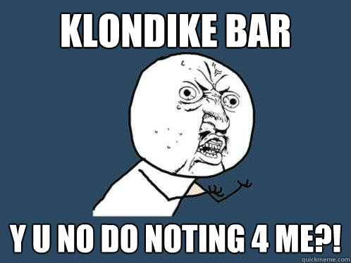 Klondike bar Y u no do noting 4 me?!  Y U No