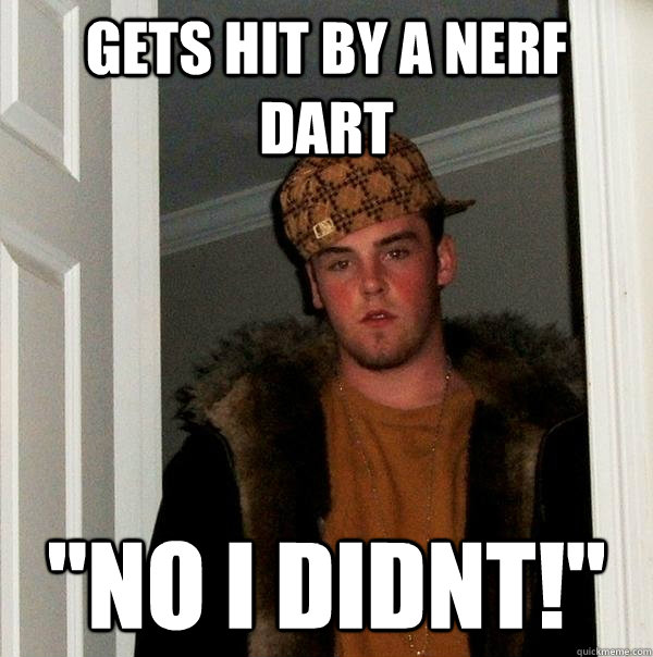 Gets hit by a nerf dart 