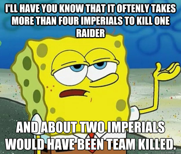 I'll have you know that it oftenly takes more than four imperials to kill one raider And about two imperials would have been team killed.    Tough Spongebob