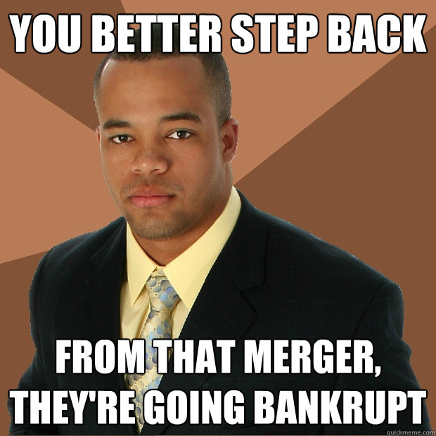 you better step back from that merger, they're going bankrupt  Successful Black Man