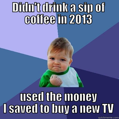 DIDN'T DRINK A SIP OF COFFEE IN 2013 USED THE MONEY I SAVED TO BUY A NEW TV Success Kid