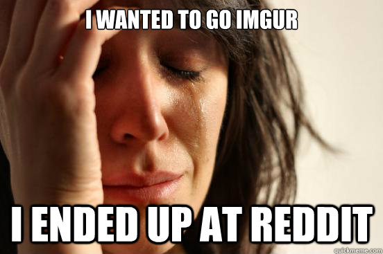 I wanted to go imgur I ended up at reddit - I wanted to go imgur I ended up at reddit  First World Problems