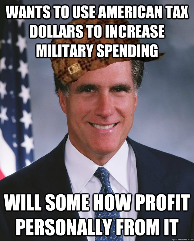 Wants to use American tax dollars to increase military spending Will some how profit personally from it   Scumbag Romney