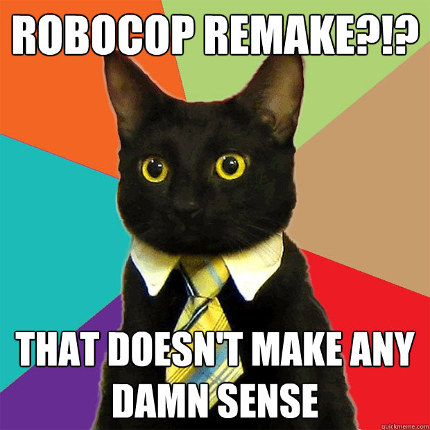 Robocop Remake?!? that doesn't make any damn sense  Business Cat