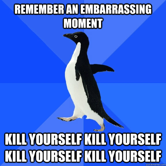 Remember an embarrassing moment KILL YOURSELF KILL YOURSELF KILL YOURSELF KILL YOURSELF  Socially Awkward Penguin