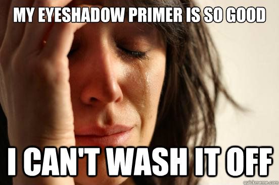 My eyeshadow primer is so good I can't wash it off  First World Problems