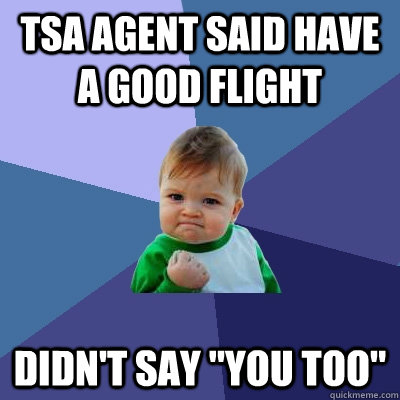 tsa agent said have a good flight Didn't say 