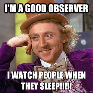 i'm a good observer i watch people when they sleep!!!!!  Creepy Wonka