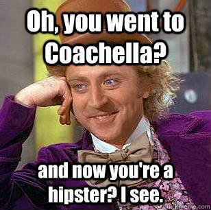 Oh, you went to Coachella? and now you're a hipster? I see.  Condescending Wonka