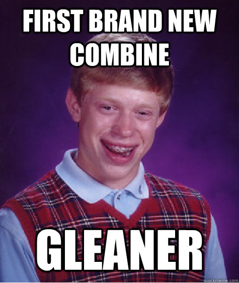 First Brand new combine Gleaner - First Brand new combine Gleaner  Bad Luck Brian