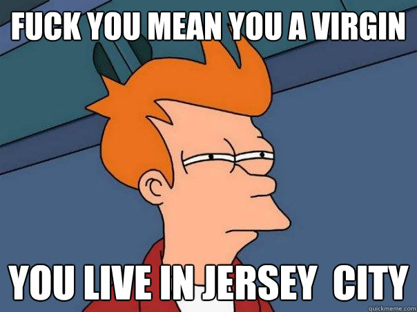 fuck you mean you a virgin you live in jersey  city  Futurama Fry