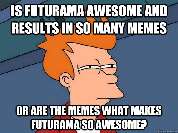 Is Futurama awesome and results in so many memes or are the memes what makes Futurama so awesome?  Futurama Fry