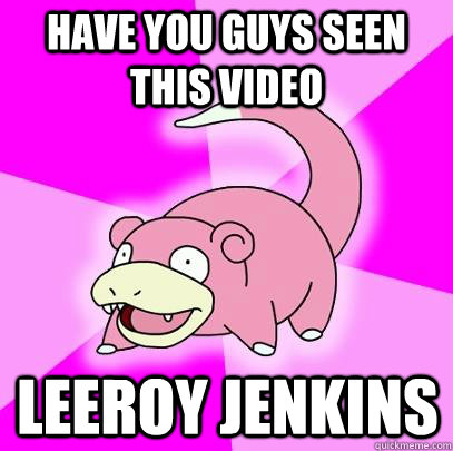 Have you guys seen this video leeroy jenkins  Slowpoke