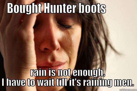 BOUGHT HUNTER BOOTS            RAIN IS NOT ENOUGH. I HAVE TO WAIT TILL IT'S RAINING MEN. First World Problems