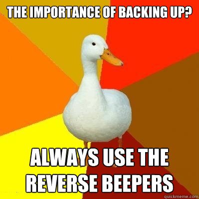 The importance of backing up? Always use the reverse beepers  Tech Impaired Duck