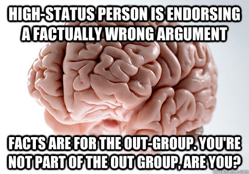 High-status person is endorsing a factually wrong argument facts are for the out-group. You're not part of the out group, are you?  Scumbag Brain