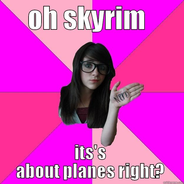 OH SKYRIM  ITS'S ABOUT PLANES RIGHT? Idiot Nerd Girl