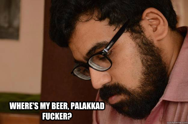 Where's my beer, palakkad Fucker?  