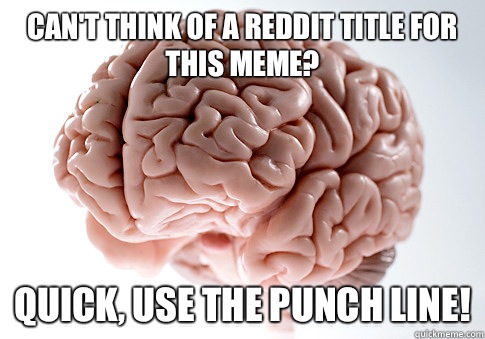 Can't think of a reddit title for this meme? Quick, use the punch line!  Scumbag Brain