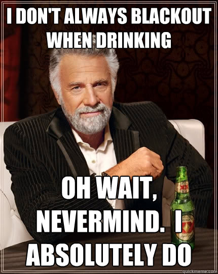 I don't always blackout when drinking oh wait, nevermind.  i absolutely do - I don't always blackout when drinking oh wait, nevermind.  i absolutely do  The Most Interesting Man In The World