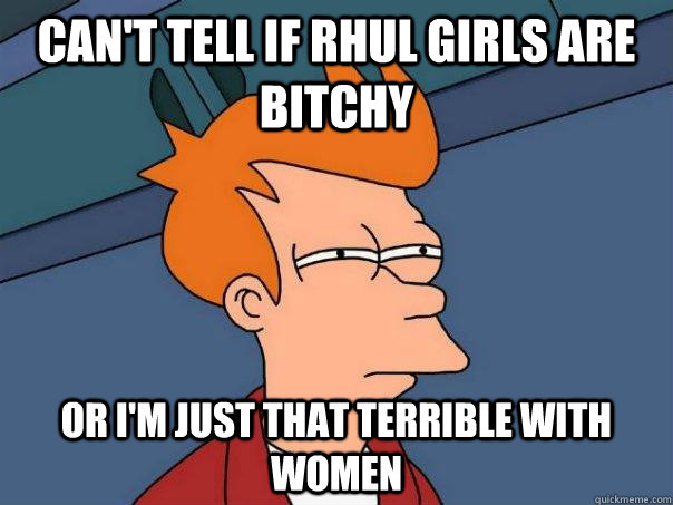 can't tell if RHUL girls are bitchy or I'm just that terrible with women  Futurama Fry