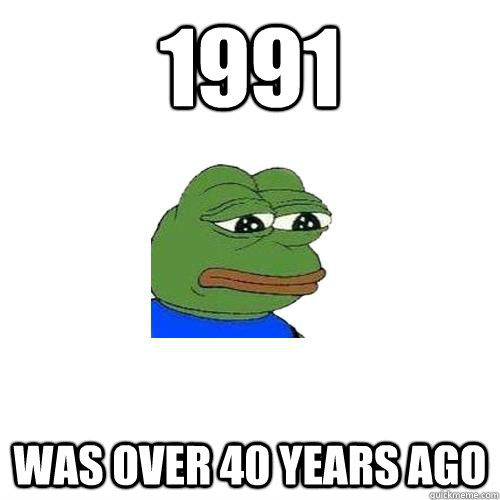 1991 was over 40 years ago  Sad Frog