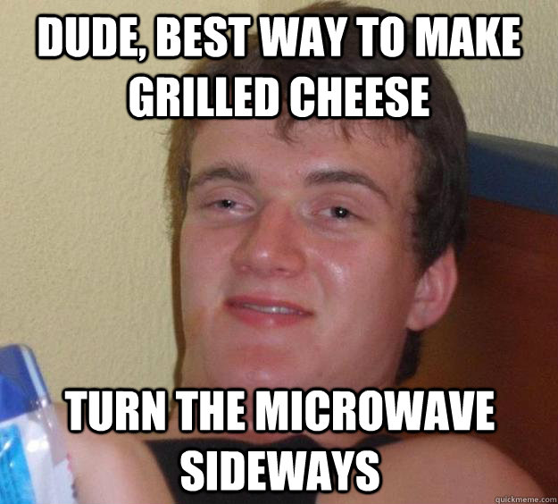 dude, best way to make grilled cheese turn the microwave sideways  10 Guy