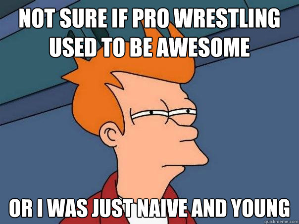 Not sure if pro wrestling used to be awesome Or I was just naive and young  Futurama Fry