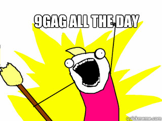 9gag all the day  All The Things