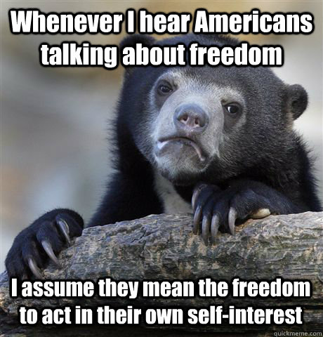 Whenever I hear Americans talking about freedom I assume they mean the freedom to act in their own self-interest  Confession Bear