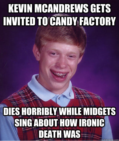 kevin mcandrews Gets invited to candy factory Dies horribly while midgets sing about how ironic death was  Bad Luck Brian