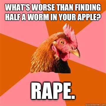 What's worse than finding half a worm in your apple? Rape. - What's worse than finding half a worm in your apple? Rape.  Anti-Joke Chicken