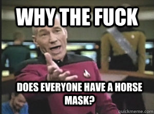 Why the fuck Does everyone have a horse mask?  Annoyed Picard