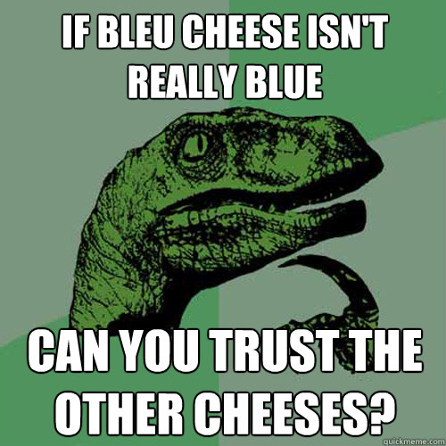 if bleu cheese isn't really blue can you trust the other cheeses?  Philosoraptor