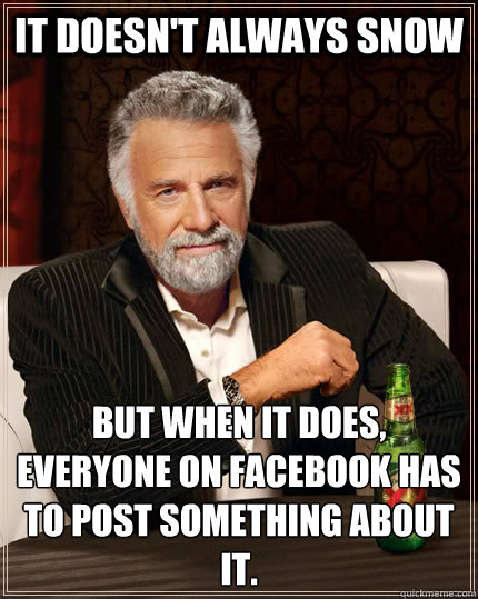 It doesn't always snow But when it does, everyone on facebook has to post something about it. - It doesn't always snow But when it does, everyone on facebook has to post something about it.  The Most Interesting Man In The World