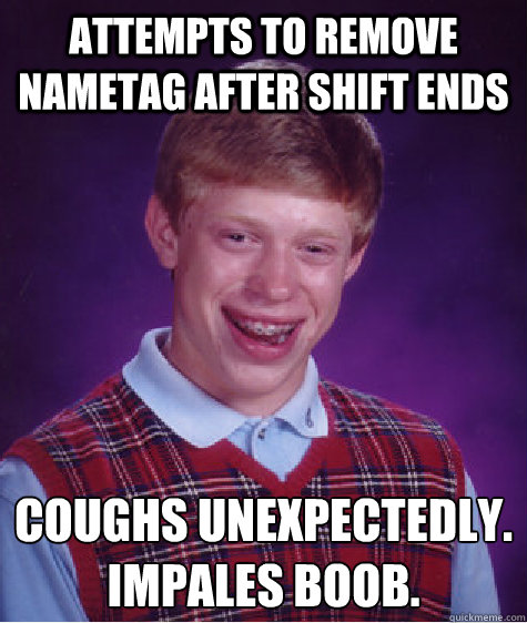 Attempts to remove nametag after shift ends Coughs unexpectedly.
Impales boob.  Bad Luck Brian