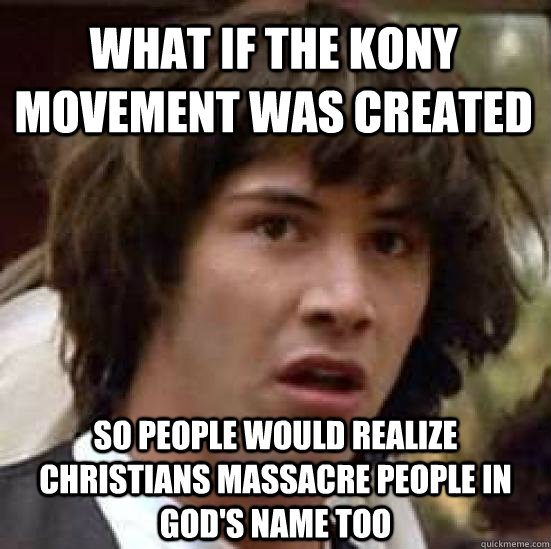 What if the KONY Movement was created So people would realize Christians massacre people in God's name too  conspiracy keanu